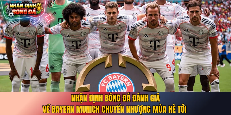 Nhận định bóng đá đánh giá về Bayern Munich chuyển nhượng mùa hè tới 