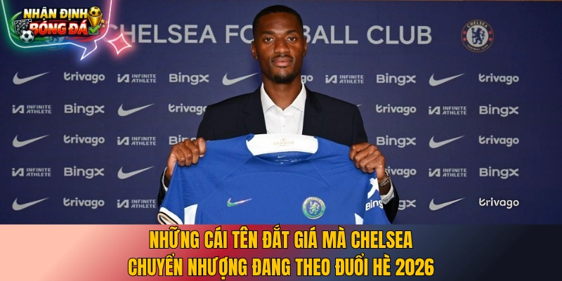 Những cái tên đắt giá mà Chelsea chuyển nhượng đang theo đuổi hè 2026