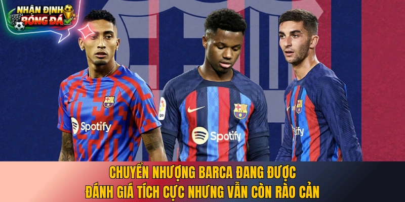 Chuyển nhượng Barca đang được đánh giá tích cực nhưng vẫn còn rào cản