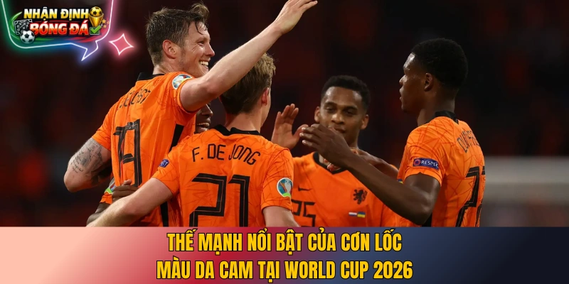 Thế mạnh nổi bật của cơn lốc màu da cam tại World Cup 2026