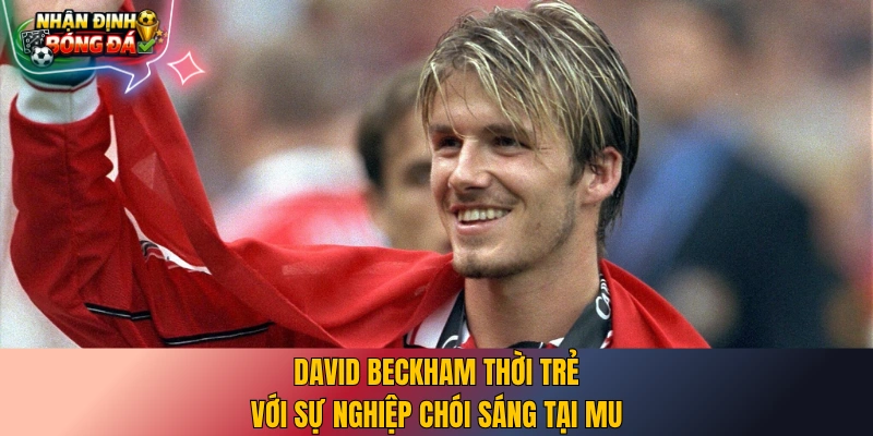 David Beckham thời trẻ với sự nghiệp chói sáng tại MU