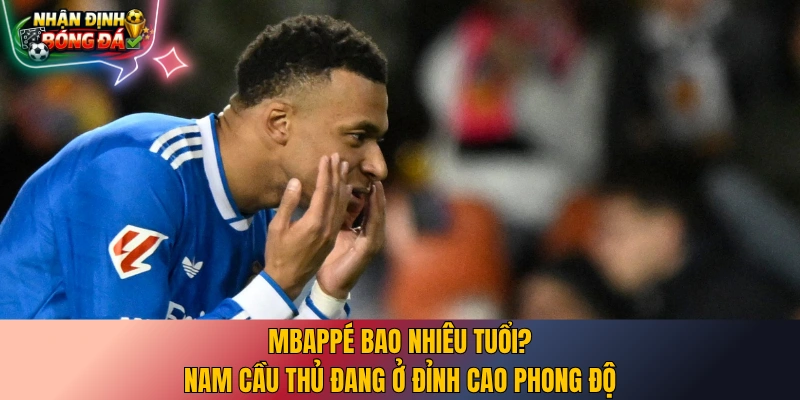 Mbappé bao nhiêu tuổi? Nam cầu thủ đang ở đỉnh cao phong độ
