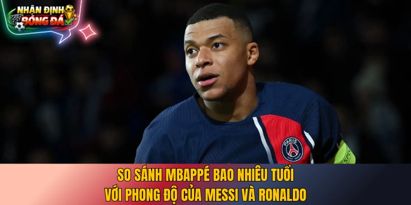 So sánh Mbappé bao nhiêu tuổi với phong độ của Messi và Ronaldo