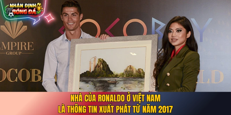 Nhà của Ronaldo ở Việt Nam là thông tin xuất phát từ năm 2017