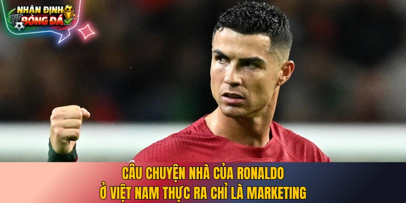 Câu chuyện nhà của Ronaldo ở Việt Nam thực ra chỉ là marketing