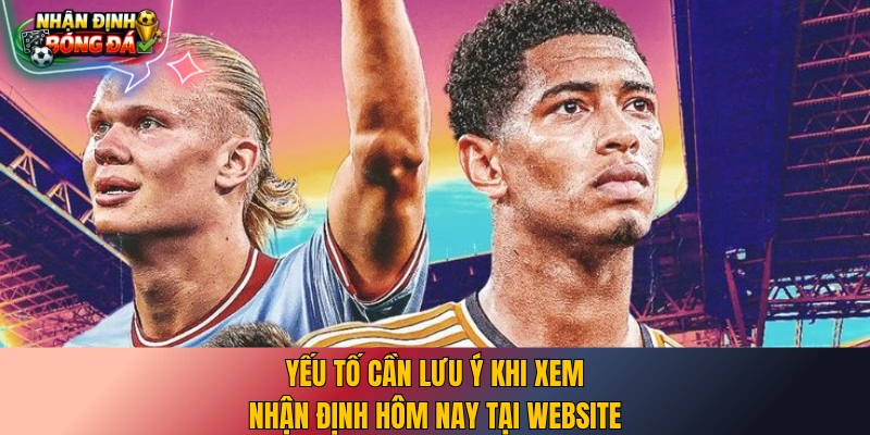 Yếu tố cần lưu ý khi xem nhận định hôm nay tại website