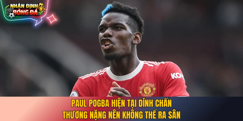 Paul Pogba hiện tại dính chấn thương nặng nên không thể ra sân