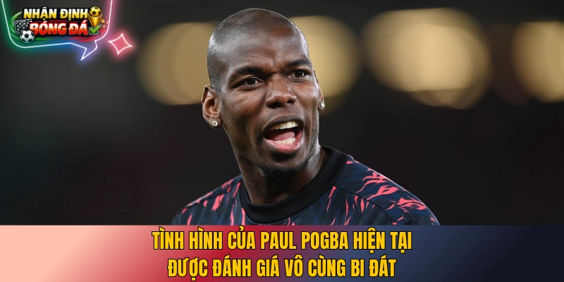 Tình hình của Paul Pogba hiện tại được đánh giá vô cùng bi đát