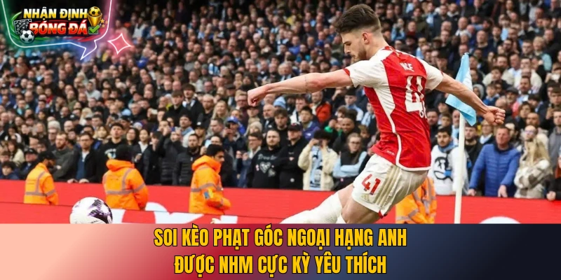 Soi kèo phạt góc Ngoại Hạng Anh được NHM cực kỳ yêu thích