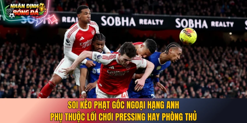 Soi kèo phạt góc Ngoại Hạng Anh phụ thuộc lối chơi pressing hay phòng thủ