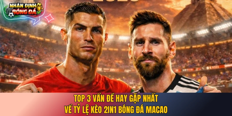 Top 3 vấn đề hay gặp nhất về tỷ lệ kèo 2in1 bóng đá Macao